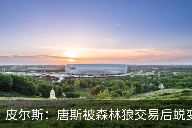 皮尔斯：唐斯被森林狼交易后蜕变成更全能球员 这和我当初很像